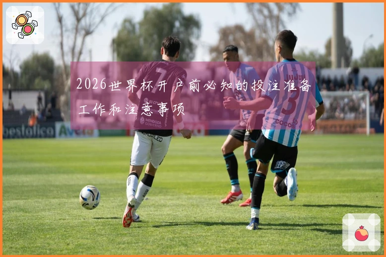 2026世界杯开户前必知的投注准备工作和注意事项
