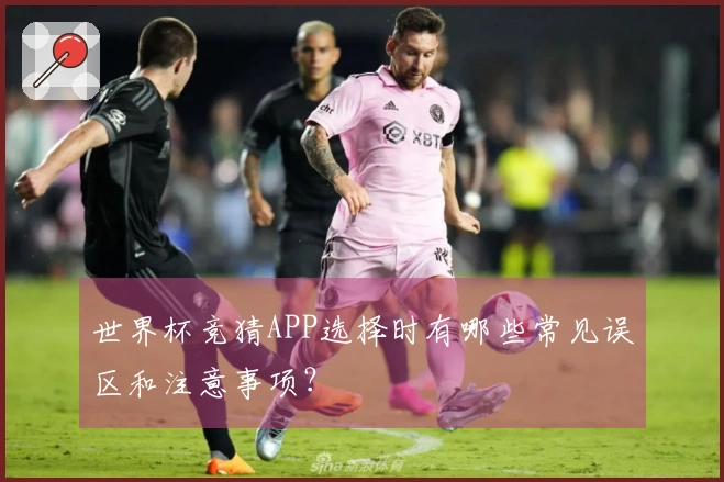 世界杯竞猜APP选择时有哪些常见误区和注意事项？