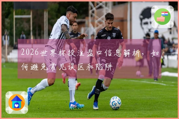 2026世界杯投注盘口信息解析，如何避免常见误区和陷阱