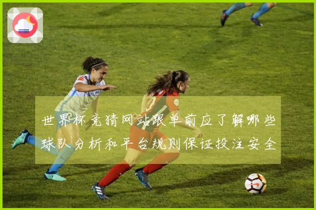 世界杯竞猜网站跟单前应了解哪些球队分析和平台规则保证投注安全