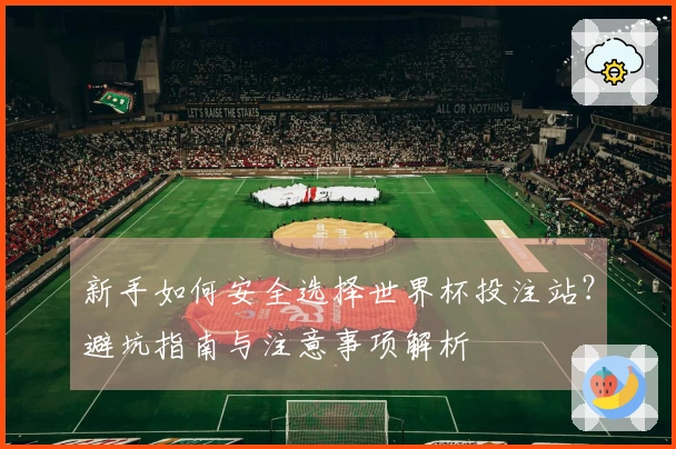 新手如何安全选择世界杯投注站？避坑指南与注意事项解析