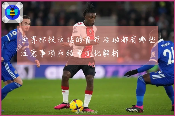 世界杯投注站的首存活动都有哪些注意事项和赔率变化解析