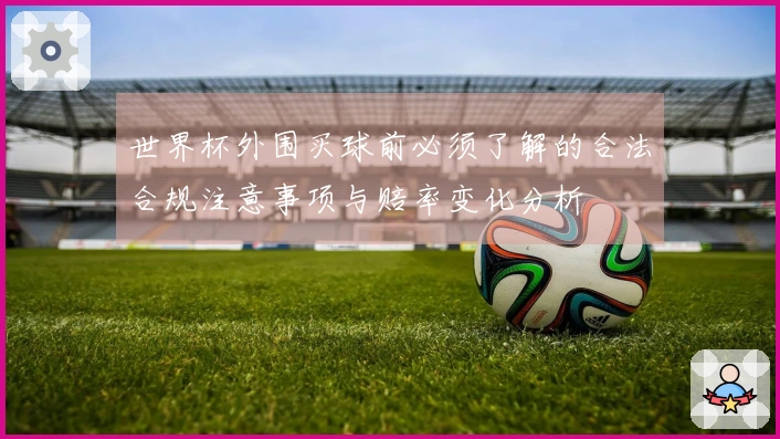 世界杯外围买球前必须了解的合法合规注意事项与赔率变化分析