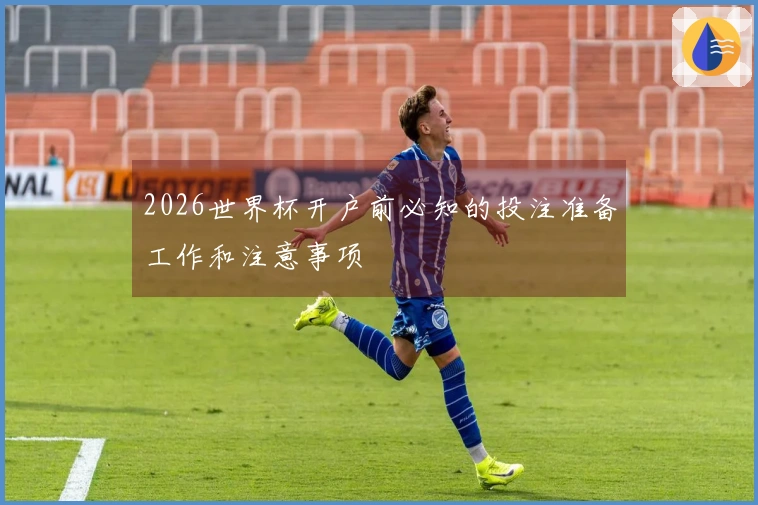 2026世界杯开户前必知的投注准备工作和注意事项