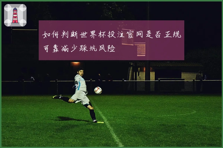 如何判断世界杯投注官网是否正规可靠减少踩坑风险