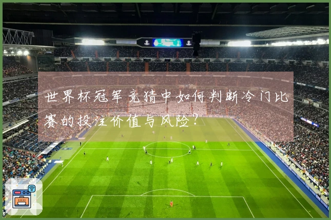 世界杯冠军竞猜中如何判断冷门比赛的投注价值与风险？